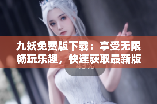 九妖免費(fèi)版下載：享受無限暢玩樂趣，快速獲取最新版本應(yīng)用！