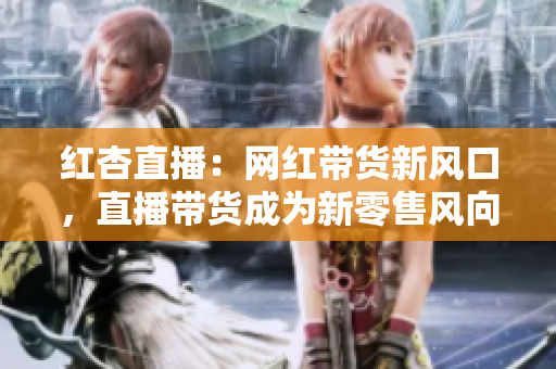 紅杏直播：網(wǎng)紅帶貨新風(fēng)口，直播帶貨成為新零售風(fēng)向標(biāo)