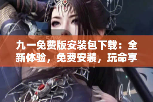 九一免費(fèi)版安裝包下載：全新體驗(yàn)，免費(fèi)安裝，玩命享受！