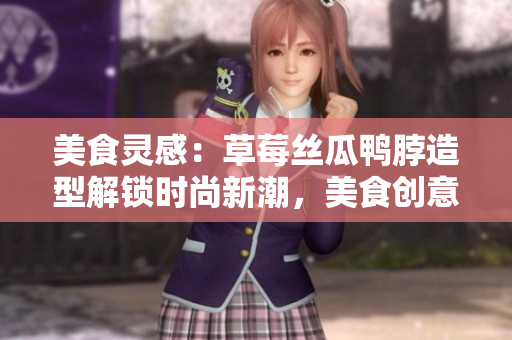 美食靈感：草莓絲瓜鴨脖造型解鎖時尚新潮，美食創(chuàng)意引領(lǐng)發(fā)型設(shè)計(jì)趨勢