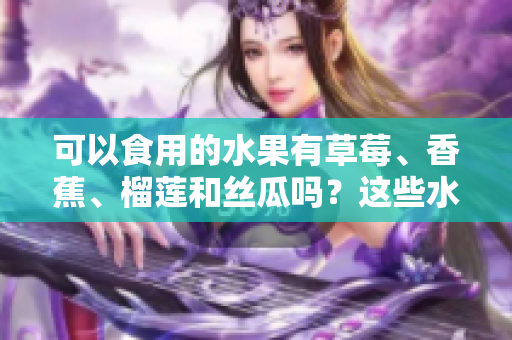 可以食用的水果有草莓、香蕉、榴蓮和絲瓜嗎？這些水果適合18歲的人食用嗎？