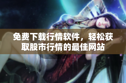 免費下載行情軟件，輕松獲取股市行情的最佳網站