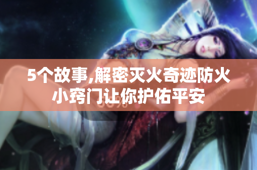 5個故事,解密滅火奇跡防火小竅門讓你護佑平安
