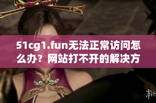 51cg1.fun無(wú)法正常訪問(wèn)怎么辦？網(wǎng)站打不開(kāi)的解決方法