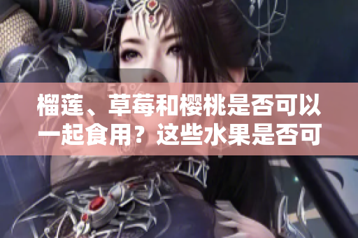 榴蓮、草莓和櫻桃是否可以一起食用？這些水果是否可以相互搭配食用？