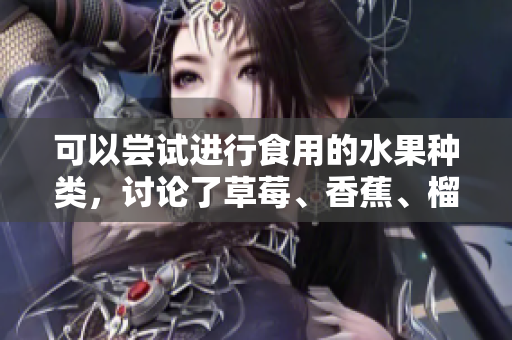 可以嘗試進(jìn)行食用的水果種類，討論了草莓、香蕉、榴蓮和絲瓜是否適宜十八歲年齡段人群食用