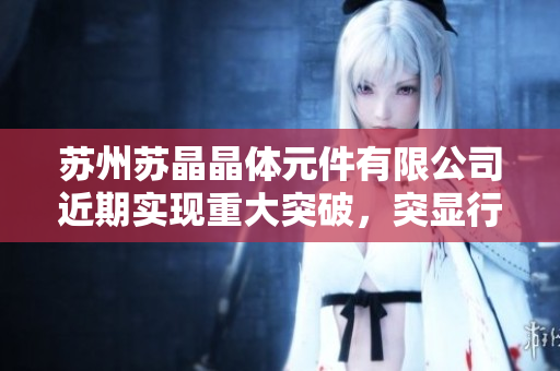 蘇州蘇晶晶體元件有限公司近期實(shí)現(xiàn)重大突破，突顯行業(yè)領(lǐng)先地位