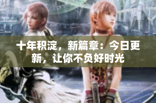 十年積淀，新篇章：今日更新，讓你不負(fù)好時(shí)光