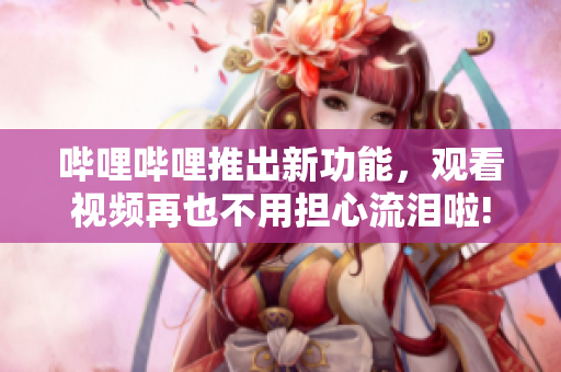嗶哩嗶哩推出新功能，觀看視頻再也不用擔(dān)心流淚啦!