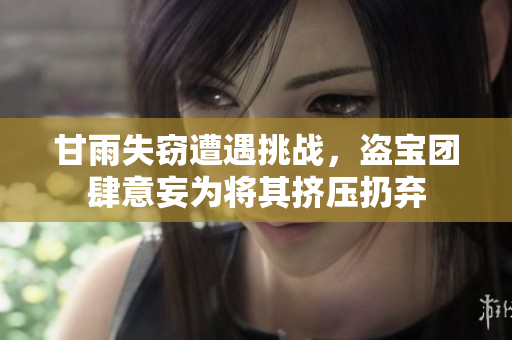 甘雨失竊遭遇挑戰(zhàn)，盜寶團(tuán)肆意妄為將其擠壓扔棄
