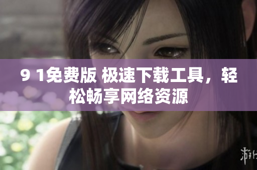 9 1免費版 極速下載工具，輕松暢享網(wǎng)絡(luò)資源