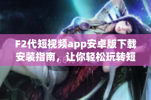 F2代短視頻app安卓版下載安裝指南，讓你輕松玩轉(zhuǎn)短視頻創(chuàng)作