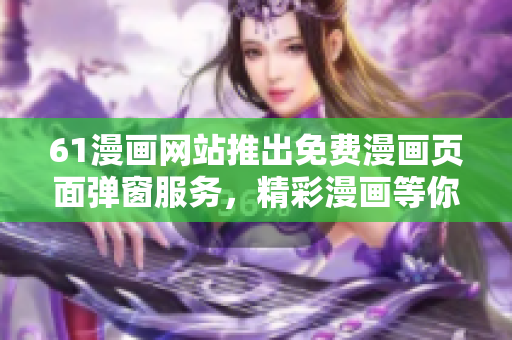 61漫畫網(wǎng)站推出免費漫畫頁面彈窗服務(wù)，精彩漫畫等你來看!