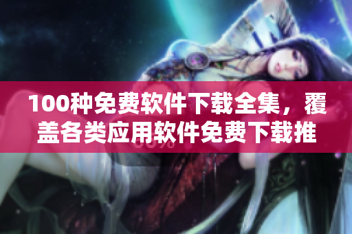 100種免費(fèi)軟件下載全集，覆蓋各類應(yīng)用軟件免費(fèi)下載推薦