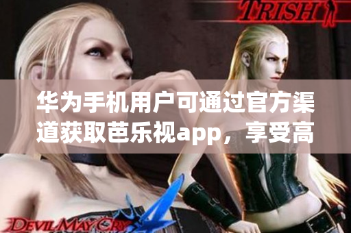 華為手機用戶可通過官方渠道獲取芭樂視app，享受高質(zhì)量的視頻服務(wù)