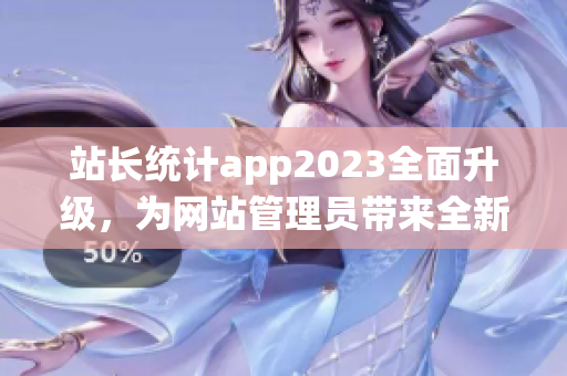 站長統(tǒng)計(jì)app2023全面升級，為網(wǎng)站管理員帶來全新體驗(yàn)