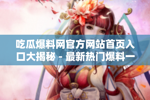 吃瓜爆料網(wǎng)官方網(wǎng)站首頁入口大揭秘 - 最新熱門爆料一網(wǎng)打盡, 精彩內(nèi)容等你發(fā)現(xiàn)！