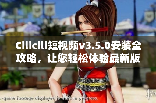 Cilicili短視頻v3.5.0安裝全攻略，讓您輕松體驗(yàn)最新版本快樂分享