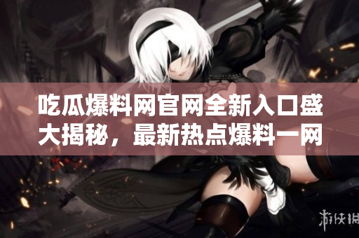 吃瓜爆料網(wǎng)官網(wǎng)全新入口盛大揭秘，最新熱點(diǎn)爆料一網(wǎng)打盡！