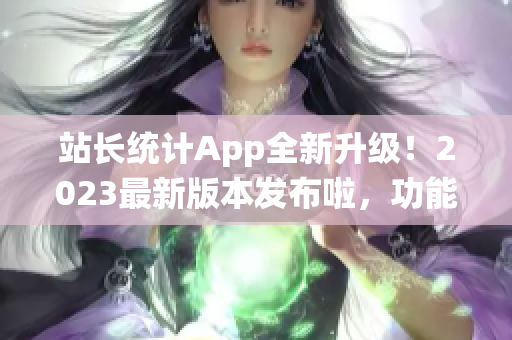 站長(zhǎng)統(tǒng)計(jì)App全新升級(jí)！2023最新版本發(fā)布啦，功能大幅提升，使用更便捷！
