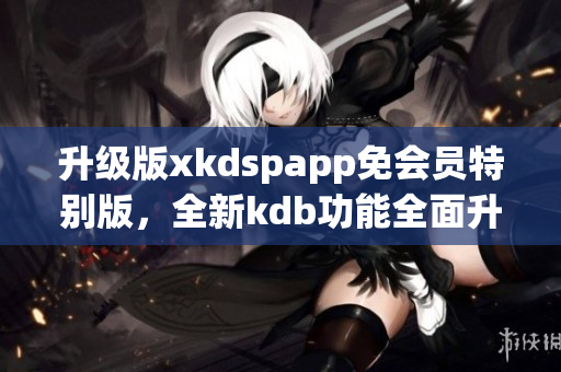 升級(jí)版xkdspapp免會(huì)員特別版，全新kdb功能全面升級(jí)