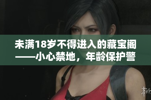 未滿18歲不得進(jìn)入的藏寶閣——小心禁地，年齡保護(hù)警告！