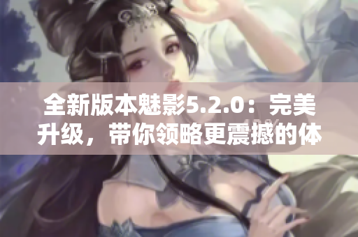 全新版本魅影5.2.0：完美升級(jí)，帶你領(lǐng)略更震撼的體驗(yàn)