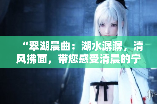 “翠湖晨曲：湖水潺潺，清風拂面，帶您感受清晨的寧靜與美好”