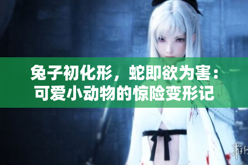兔子初化形，蛇即欲為害：可愛(ài)小動(dòng)物的驚險(xiǎn)變形記