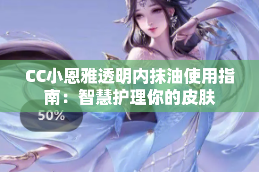 CC小恩雅透明內(nèi)抹油使用指南：智慧護理你的皮膚