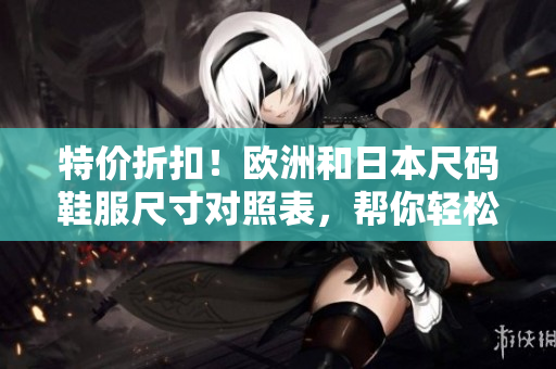 特價(jià)折扣！歐洲和日本尺碼鞋服尺寸對(duì)照表，幫你輕松選購最合身的產(chǎn)品