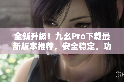 全新升級(jí)！九幺Pro下載最新版本推薦，安全穩(wěn)定，功能強(qiáng)大