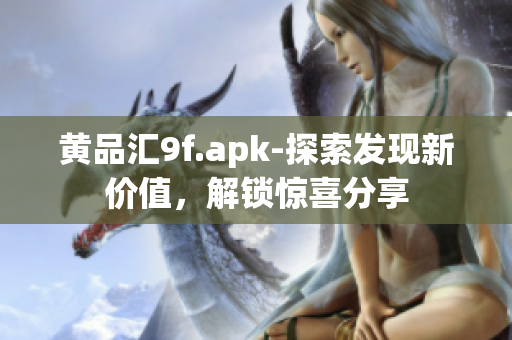 黃品匯9f.apk-探索發(fā)現(xiàn)新價(jià)值，解鎖驚喜分享