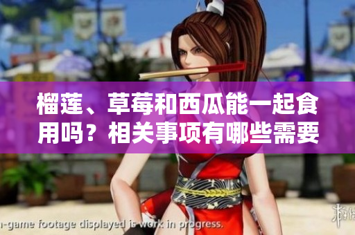 榴蓮、草莓和西瓜能一起食用嗎？相關(guān)事項(xiàng)有哪些需要注意的？