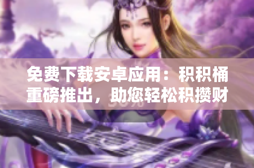 免費下載安卓應(yīng)用：積積桶重磅推出，助您輕松積攢財富