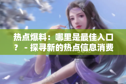 熱點(diǎn)爆料：哪里是最佳入口？ - 探尋新的熱點(diǎn)信息消費(fèi)突破口