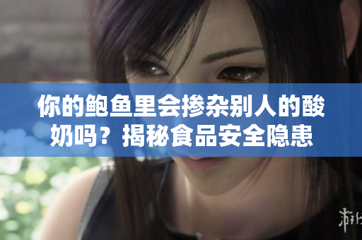 你的鮑魚里會摻雜別人的酸奶嗎？揭秘食品安全隱患