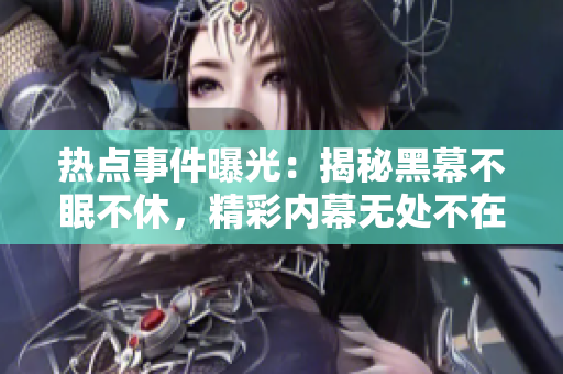 熱點(diǎn)事件曝光：揭秘黑幕不眠不休，精彩內(nèi)幕無處不在，網(wǎng)友跟蹤吃瓜不停歇