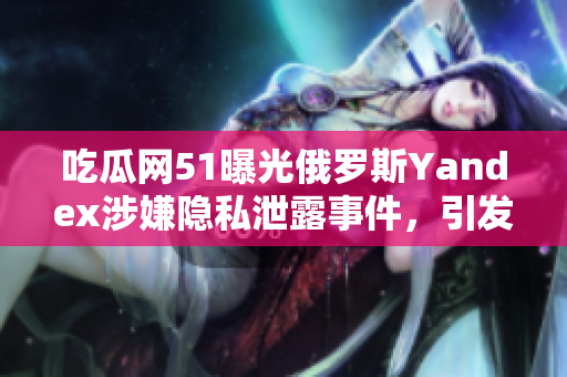 吃瓜網(wǎng)51曝光俄羅斯Yandex涉嫌隱私泄露事件，引發(fā)輿論關(guān)注
