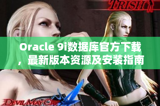 Oracle 9i數(shù)據(jù)庫(kù)官方下載，最新版本資源及安裝指南