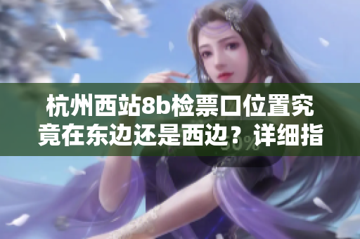 杭州西站8b檢票口位置究竟在東邊還是西邊？詳細指南來啦