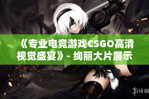 《專業(yè)電競游戲CSGO高清視覺盛宴》- 絢麗大片展示力量對決, 激情熒屏帶您領略頂尖水平!