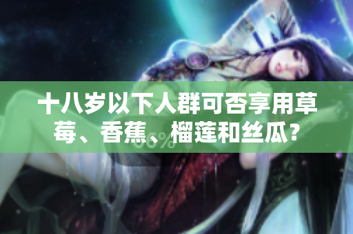 十八歲以下人群可否享用草莓、香蕉、榴蓮和絲瓜？
