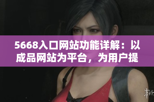 5668入口網站功能詳解：以成品網站為平臺，為用戶提供全方位的功能服務
