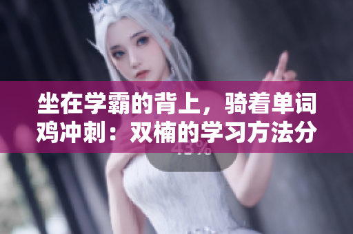 坐在學(xué)霸的背上，騎著單詞雞沖刺：雙楠的學(xué)習(xí)方法分享