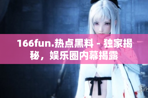 166fun.熱點(diǎn)黑料 - 獨(dú)家揭秘，娛樂(lè)圈內(nèi)幕揭露