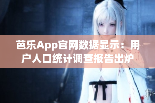 芭樂App官網(wǎng)數(shù)據(jù)顯示：用戶人口統(tǒng)計(jì)調(diào)查報(bào)告出爐