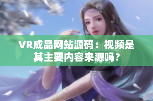VR成品網(wǎng)站源碼：視頻是其主要內(nèi)容來(lái)源嗎？