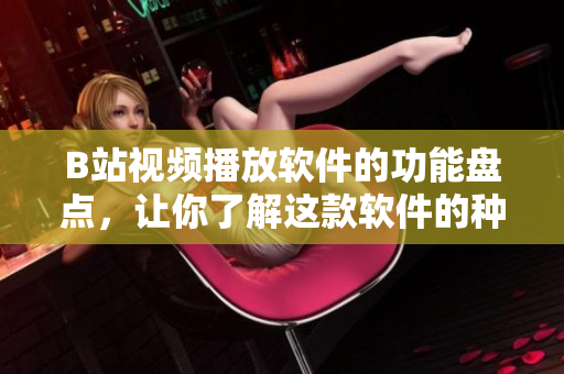 B站視頻播放軟件的功能盤(pán)點(diǎn)，讓你了解這款軟件的種種用處