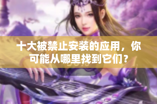 十大被禁止安裝的應(yīng)用，你可能從哪里找到它們？
